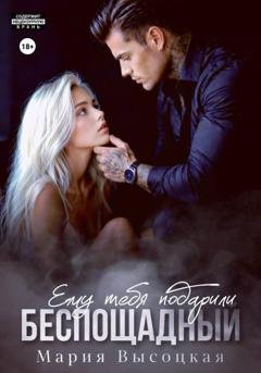 Обложка книги «Беспощадный. Ему тебя подарили» — Мария Высоцкая