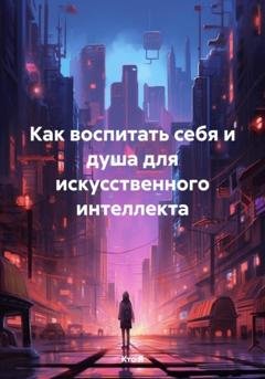 Обложка книги «Как воспитать себя и душа для искусственного интеллекта» — Кто Я