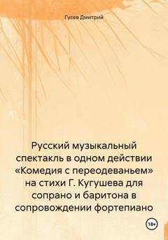 Обложка книги «Русский музыкальный спектакль в одном действии «Комедия с переодеваньем» на стихи Г. Кугушева для сопрано и баритона в сопровождении фортепиано» — Д. Ю. Гусев