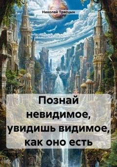 Обложка книги «Познай невидимое, увидишь видимое, как оно есть» — Николай Трясцын