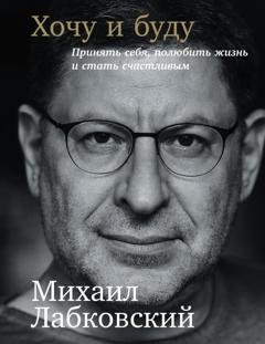 Обложка книги «Хочу и буду: Принять себя, полюбить жизнь и стать счастливым» — Михаил Лабковский
