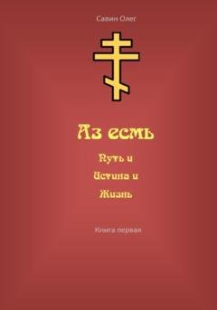 Обложка книги «Аз есмь Путь, и Истина, и Жизнь» — Олег Николаевич Савин