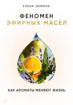 Обложка книги «Феномен эфирных масел. Как ароматы меняют жизнь» — Елена Зимина