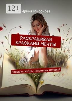 Обложка книги «Раскрашивая красками мечты. Большая жизнь маленьких историй» — Ирина Миронова