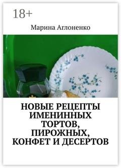 Обложка книги «Новые рецепты именинных тортов, пирожных, конфет и десертов. Шикарный праздник детства» — Марина Сергеевна Аглоненко