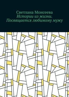 Обложка книги «Истории из жизни. Посвящается любимому мужу» — Светлана Николаевна Моисеева