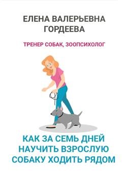 Обложка книги «Как за семь дней научить взрослую собаку ходить рядом» — Елена Валерьевна Гордеева