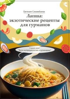 Обложка книги «Лапша: экзотические рецепты для гурманов. Серия книг «Боги нутрициологии и кулинарии»» — Евгения Сихимбаева