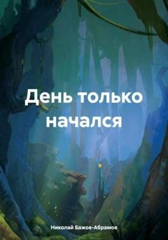 Обложка книги «День только начался» — Николай Максимович Бажов-Абрамов