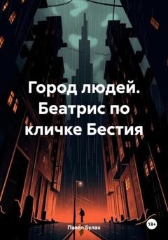 Обложка книги «Город людей. Беатрис по кличке Бестия» — Павел Юрьевич Булах