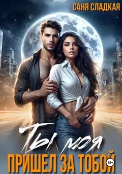 Обложка книги «Ты моя. Пришел за тобой» — Саня Сладкая