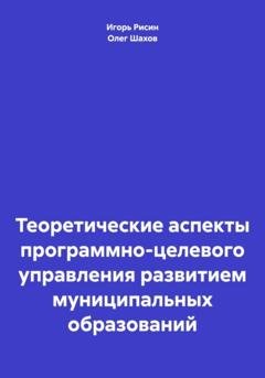 Обложка книги «Теоретические аспекты программно-целевого управления развитием муниципальных образований» — Олег Федорович Шахов