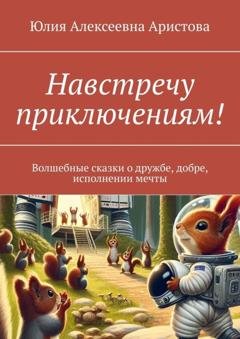 Обложка книги «Навстречу приключениям! Волшебные сказки о дружбе, добре, исполнении мечты» — Юлия Алексеевна Аристова