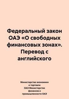 Обложка книги «Федеральный закон ОАЭ «О свободных финансовых зонах». Перевод с английского» — Министерство экономики и торговли ОАЭ Министерство финансов и промышленности ОАЭ