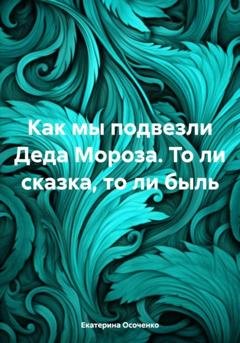 Обложка книги «Как мы подвезли Деда Мороза. То ли сказка, то ли быль» — Екатерина Осоченко