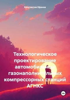 Обложка книги «Технологическое проектирование автомобильных газонаполнительных компрессорных станций АГНКС» — Константин Владимирович Ефанов