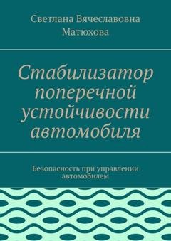 Обложка книги «Стабилизатор поперечной устойчивости автомобиля. Безопасность при управлении автомобилем» — Светлана Вячеславовна Матюхова