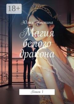 Обложка книги «Магия белого дракона. Книга 1» — Юлия Костина