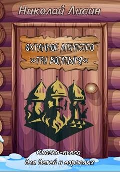 Обложка книги «Охранное агентство «Три богатыря». Сказка-пьеса для детей и взрослых» — Николай Николаевич Лисин
