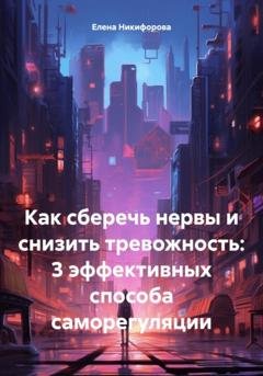 Обложка книги «Как сберечь нервы и снизить тревожность: 3 эффективных способа саморегуляции» — Елена Никифорова