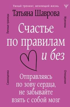 Обложка книги «Счастье по правилам и без. Отправляясь по зову сердца, не забывайте взять с собой мозг» — Татьяна Шаврова
