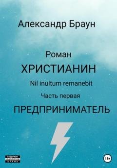 Обложка книги «Христианин. Nil inultum remanebit. Часть первая. Предприниматель» — Александр Браун