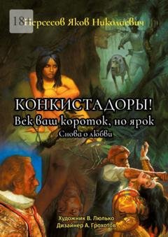 Обложка книги «Конкистадоры! Век ваш короток, но ярок. Снова о любви» — Яков Николаевич Нерсесов