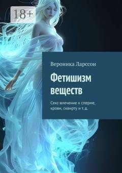 Обложка книги «Фетишизм веществ. Секс-влечение к сперме, крови, сквирту и т. д.» — Вероника Ларссон