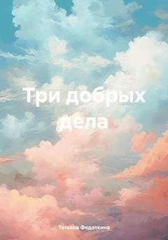 Обложка книги «Три добрых дела» — Татьяна Федоткина