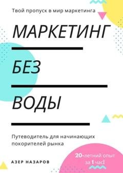 Обложка книги «Маркетинг без воды: путеводитель для начинающих покорителей рынка. 20-летний опыт за 1 час» — Азер Назаров