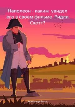 Обложка книги «Наполеон – каким увидел его в своем фильме Ридли Скотт?» — Александр Балод