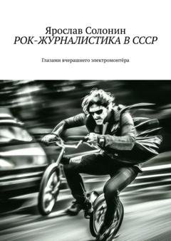 Обложка книги «Рок-журналистика в СССР. Глазами вчерашнего электромонтёра» — Ярослав Солонин