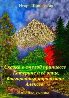 Обложка книги «Сказка о смелой принцессе Катерине и её отце, благородном королевиче Алексее» — Игорь Дасиевич Шиповских