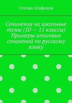 Обложка книги «Сочинения на школьные темы (10 – 11 классы). Примеры итоговых сочинений по русскому языку» — Степан Агафонов