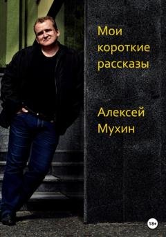 Обложка книги «Мои короткие рассказы» — Алексей Аркадьевич Мухин