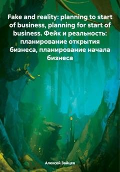 Обложка книги «Fake and reality: planning to start of business, planning for start of business. Фейк и реальность: планирование открытия бизнеса, планирование начала бизнеса» — Алексей Зайцев