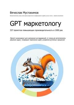 Обложка книги «GPT маркетологу. 337 промптов повышающих производительность в 1000 раз. Промпт-инжиниринг для написания исследований, от плана до антиплагиата, решения задач, генерации творческих идей, ускорения рутинных процессов» — Вячеслав Алексеевич Мустакимов