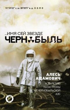 Обложка книги «…Имя сей звезде Чернобыль. К 35-летию катастрофы на Чернобыльской АЭС» — Алесь Адамович