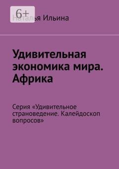 Обложка книги «Удивительная экономика мира. Африка. Серия «Удивительное страноведение. Калейдоскоп вопросов»» — Наталья Ильина