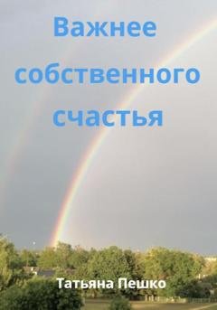 Обложка книги «Важнее собственного счастья» — Татьяна Пешко