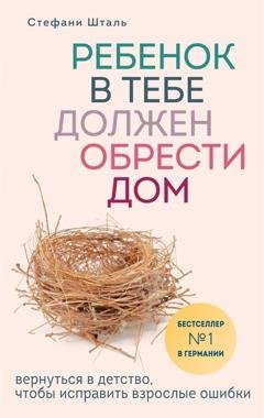 Обложка книги «Ребенок в тебе должен обрести дом. Вернуться в детство, чтобы исправить взрослые ошибки» — Стефани Шталь