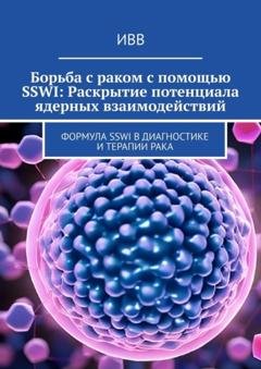 Обложка книги «Борьба с раком с помощью SSWI: Раскрытие потенциала ядерных взаимодействий. Формула SSWI в диагностике и терапии рака» — ИВВ