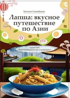 Обложка книги «Лапша: вкусное путешествие по Азии. Серия книг «Боги нутрициологии и кулинарии»» — Евгения Сихимбаева