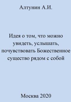 Обложка книги «Идея о том, что можно увидеть, услышать, почувствовать Божественное существо рядом с собой» — Александр Иванович Алтунин
