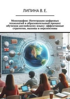 Обложка книги «Монография: Интеграция цифровых технологий в образовательный процесс обучения английскому языку: эффективные стратегии, вызовы и перспективы» — Валерия Евгеньевна Липина