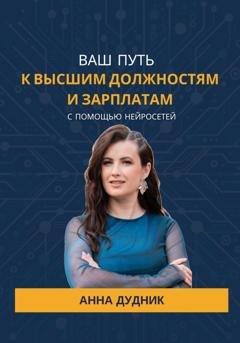 Обложка книги «Ваш путь к высшим должностям и зарплатам с помощью нейросетей» — Анна Дудник