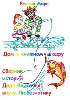 Обложка книги «Дом в книжном шкафу. Сборник историй Деда Книгочея для внука Любознатика» — Ксения Мира