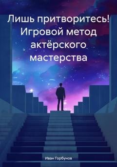 Обложка книги «Лишь притворитесь! Игровой метод актёрского мастерства» — Иван Сергеевич Горбунов