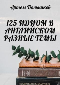 Обложка книги «125 идиом в английском. Разные темы» — Артем Тюльников