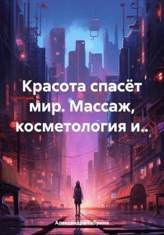 Обложка книги «Красота спасёт мир. Массаж, косметология и..» — Александра Табрина